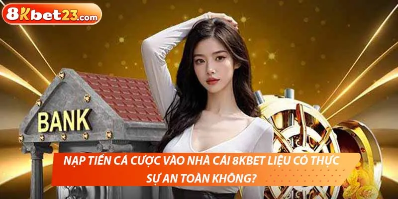 Nạp tiền vào nhà cái 8kbet liệu có an toàn không?