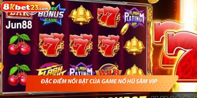 Đặc Điểm Nổi Bật Của Game Nổ Hũ Sâm Vip